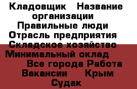 Кладовщик › Название организации ­ Правильные люди › Отрасль предприятия ­ Складское хозяйство › Минимальный оклад ­ 30 000 - Все города Работа » Вакансии   . Крым,Судак